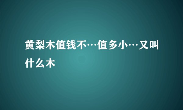 黄梨木值钱不…值多小…又叫什么木