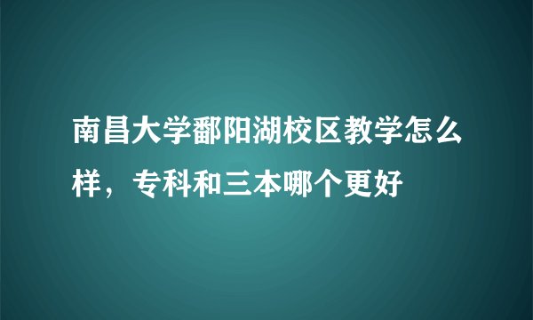 南昌大学鄱阳湖校区教学怎么样，专科和三本哪个更好