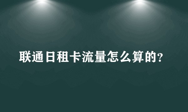 联通日租卡流量怎么算的？