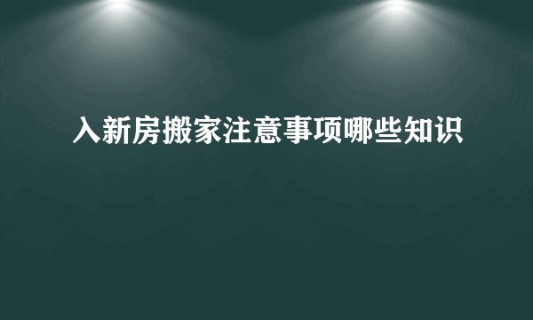 入新房搬家注意事项哪些知识