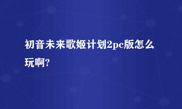 初音未来歌姬计划2pc版怎么玩啊?