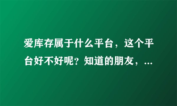 爱库存属于什么平台，这个平台好不好呢？知道的朋友，可以分享一下吗？