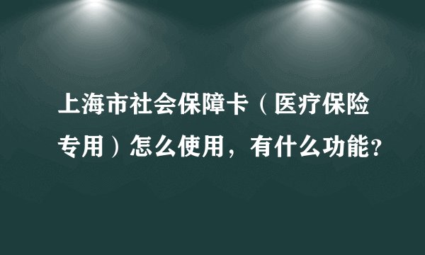 上海市社会保障卡（医疗保险专用）怎么使用，有什么功能？