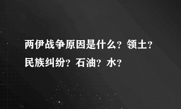 两伊战争原因是什么？领土？民族纠纷？石油？水？