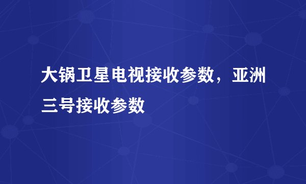 大锅卫星电视接收参数，亚洲三号接收参数