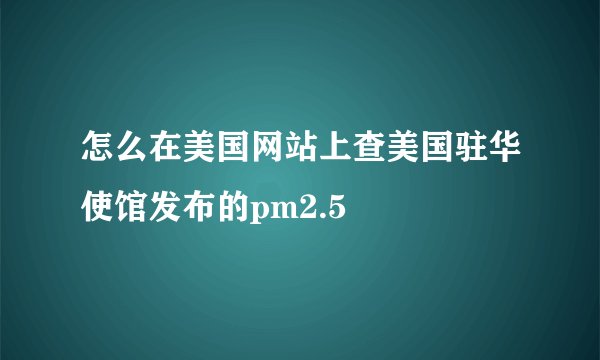 怎么在美国网站上查美国驻华使馆发布的pm2.5