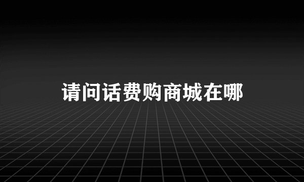 请问话费购商城在哪