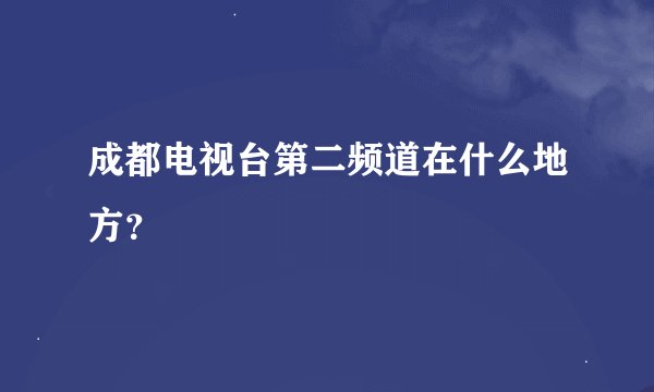 成都电视台第二频道在什么地方？