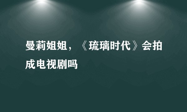 曼莉姐姐，《琉璃时代》会拍成电视剧吗