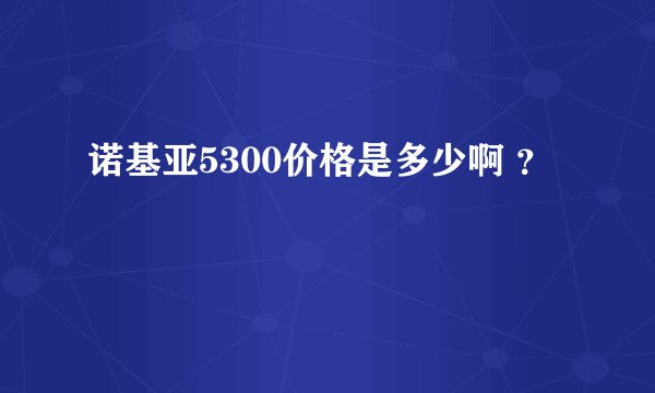 诺基亚5300价格是多少啊 ？