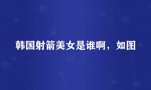 韩国射箭美女是谁啊，如图