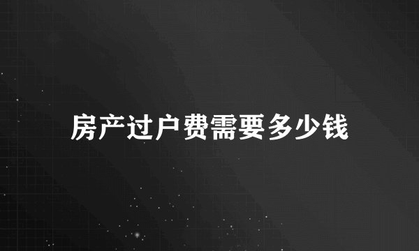 房产过户费需要多少钱