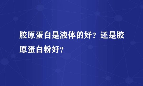 胶原蛋白是液体的好？还是胶原蛋白粉好？