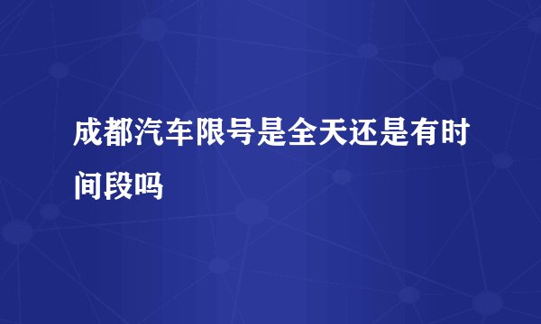 成都汽车限号是全天还是有时间段吗