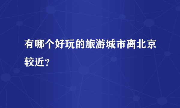 有哪个好玩的旅游城市离北京较近？