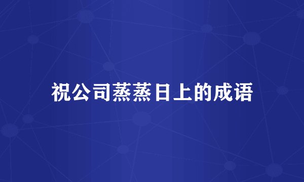 祝公司蒸蒸日上的成语