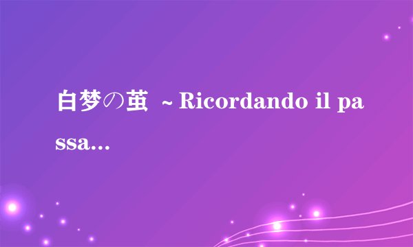 白梦の茧 ～Ricordando il passato～ 歌词