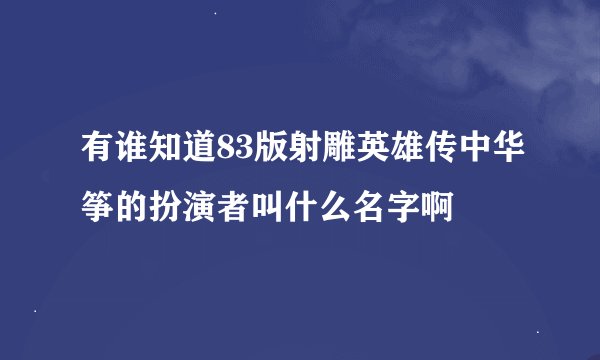 有谁知道83版射雕英雄传中华筝的扮演者叫什么名字啊