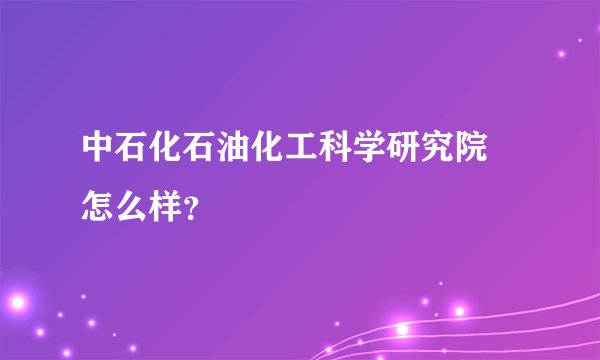 中石化石油化工科学研究院 怎么样？