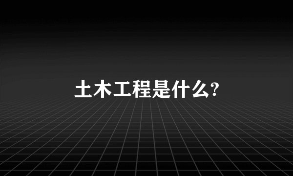土木工程是什么?