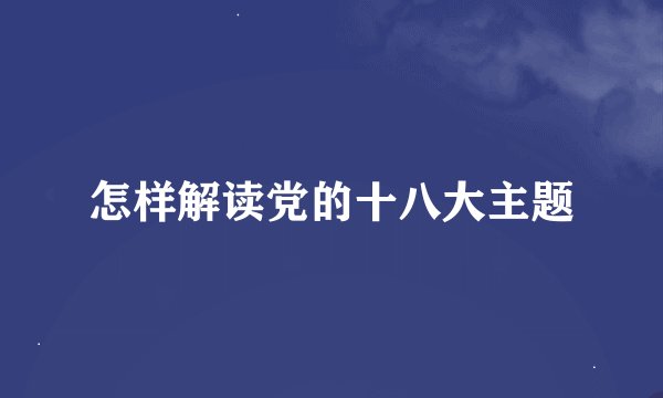 怎样解读党的十八大主题