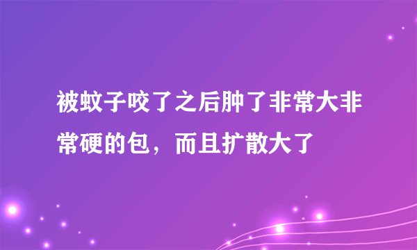 被蚊子咬了之后肿了非常大非常硬的包，而且扩散大了