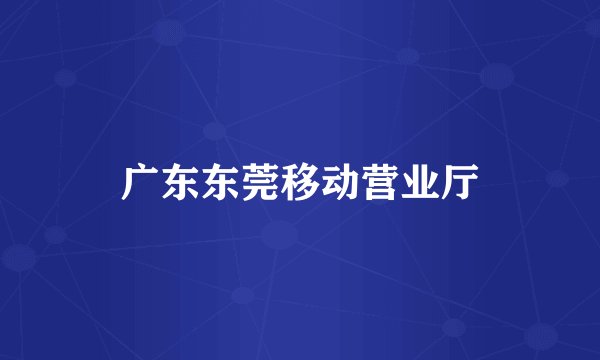 广东东莞移动营业厅