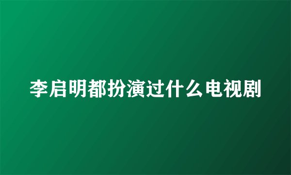 李启明都扮演过什么电视剧