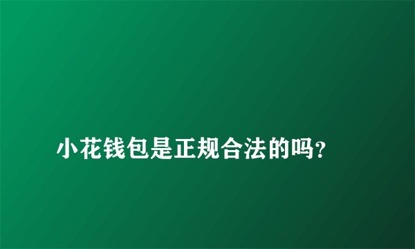 
小花钱包是正规合法的吗？


