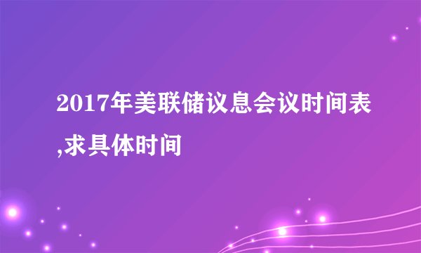 2017年美联储议息会议时间表,求具体时间