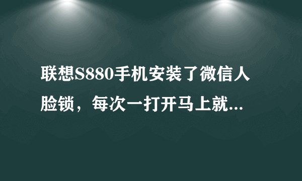 联想S880手机安装了微信人脸锁，每次一打开马上就出现抱歉“微信人脸锁已停止运行