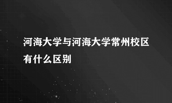 河海大学与河海大学常州校区有什么区别