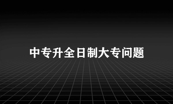 中专升全日制大专问题