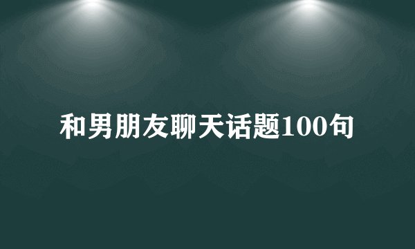 和男朋友聊天话题100句