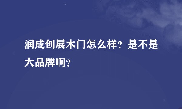 润成创展木门怎么样？是不是大品牌啊？