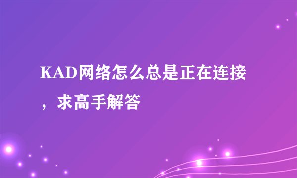 KAD网络怎么总是正在连接，求高手解答