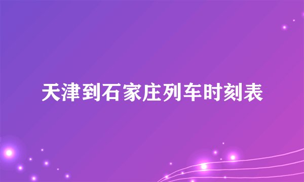 天津到石家庄列车时刻表