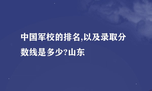 中国军校的排名,以及录取分数线是多少?山东