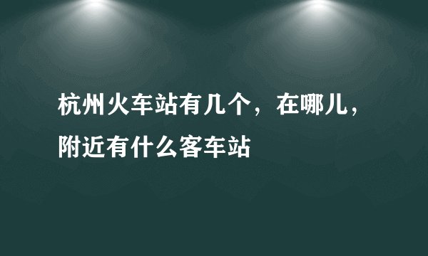 杭州火车站有几个，在哪儿，附近有什么客车站