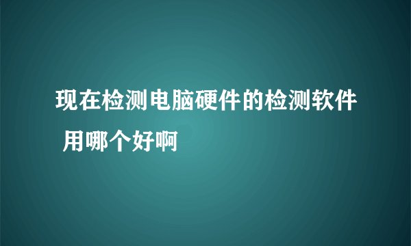 现在检测电脑硬件的检测软件 用哪个好啊