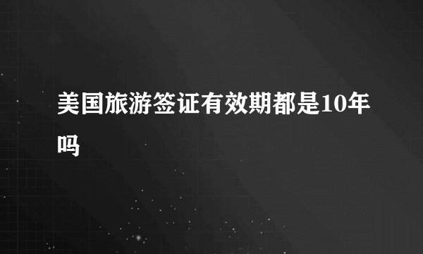 美国旅游签证有效期都是10年吗