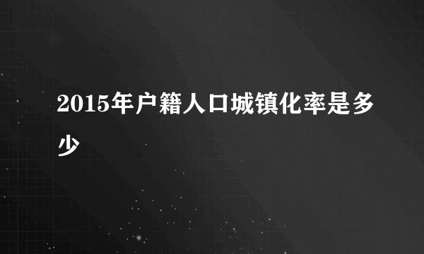 2015年户籍人口城镇化率是多少
