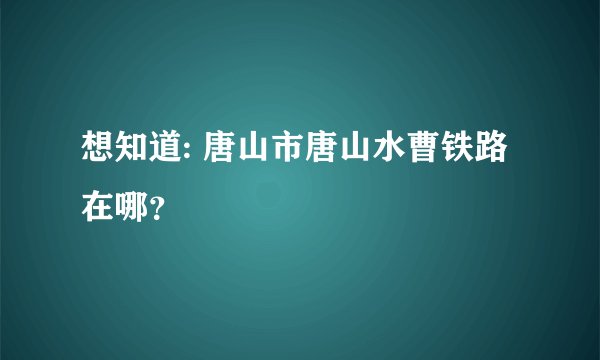 想知道: 唐山市唐山水曹铁路在哪？