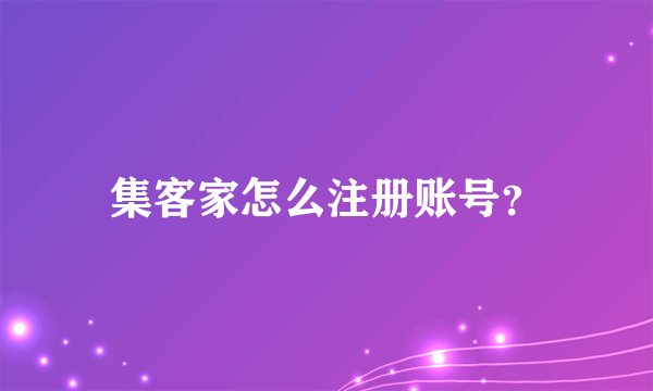 集客家怎么注册账号？