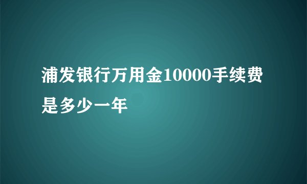浦发银行万用金10000手续费是多少一年