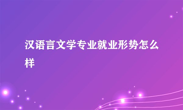 汉语言文学专业就业形势怎么样