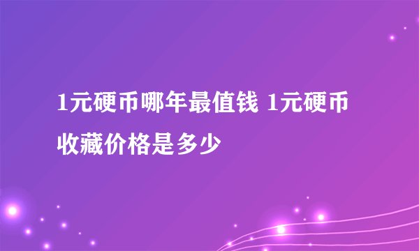 1元硬币哪年最值钱 1元硬币收藏价格是多少