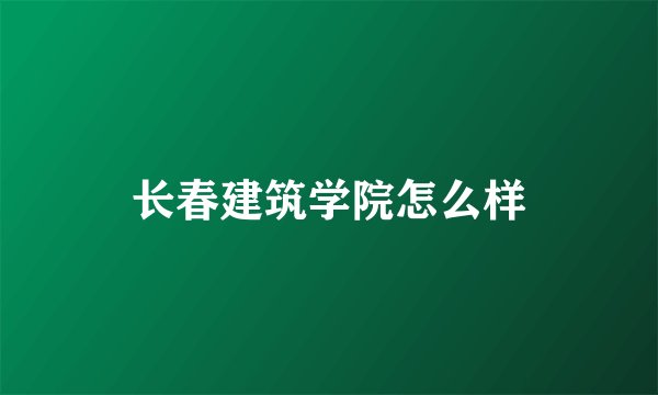 长春建筑学院怎么样