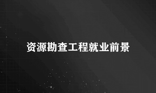 资源勘查工程就业前景