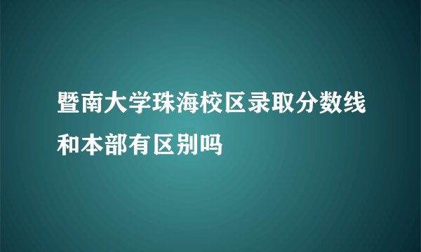 暨南大学珠海校区录取分数线和本部有区别吗